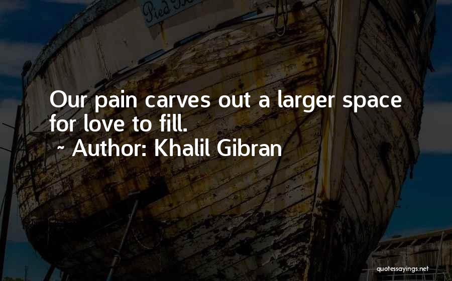 Khalil Gibran Quotes: Our Pain Carves Out A Larger Space For Love To Fill.