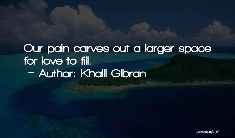 Khalil Gibran Quotes: Our Pain Carves Out A Larger Space For Love To Fill.
