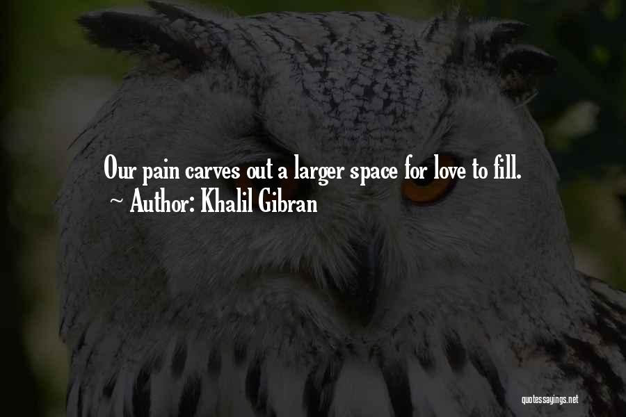 Khalil Gibran Quotes: Our Pain Carves Out A Larger Space For Love To Fill.