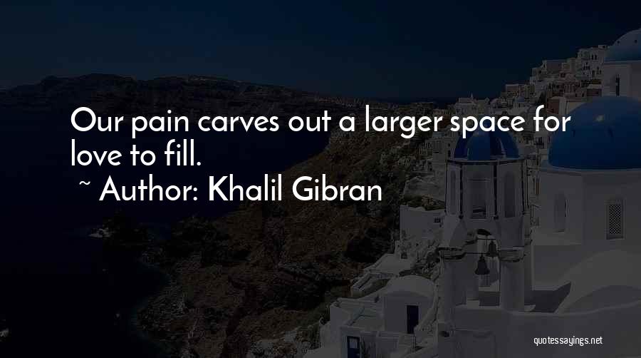 Khalil Gibran Quotes: Our Pain Carves Out A Larger Space For Love To Fill.