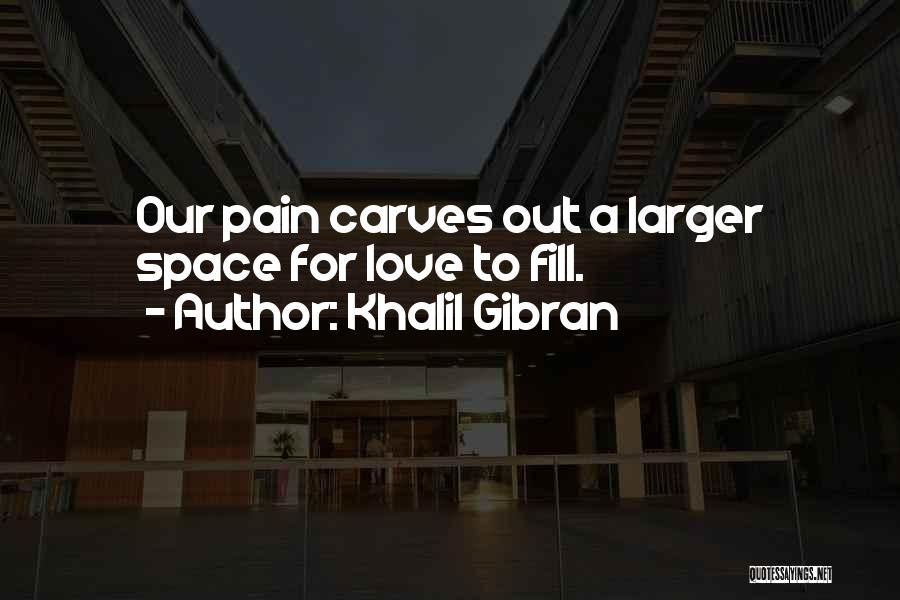 Khalil Gibran Quotes: Our Pain Carves Out A Larger Space For Love To Fill.
