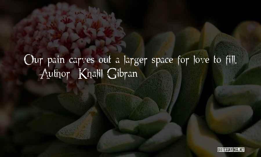 Khalil Gibran Quotes: Our Pain Carves Out A Larger Space For Love To Fill.