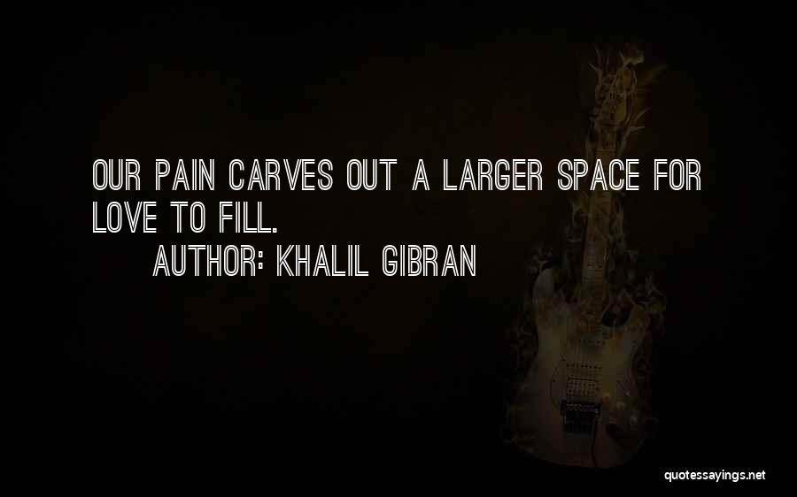 Khalil Gibran Quotes: Our Pain Carves Out A Larger Space For Love To Fill.
