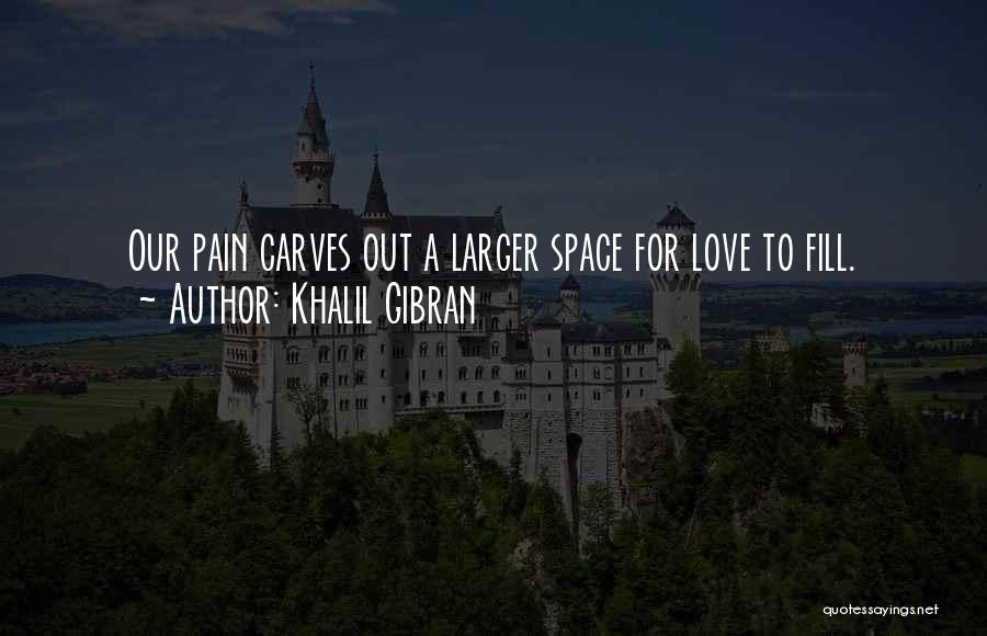Khalil Gibran Quotes: Our Pain Carves Out A Larger Space For Love To Fill.
