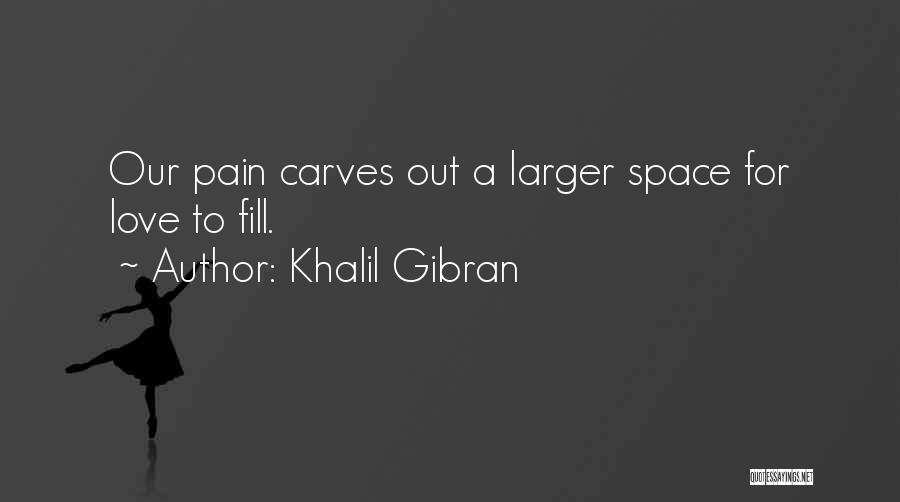Khalil Gibran Quotes: Our Pain Carves Out A Larger Space For Love To Fill.