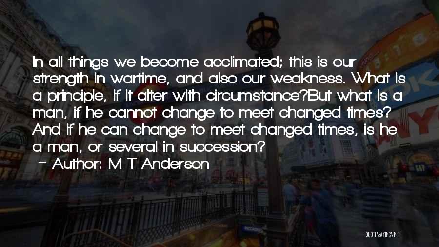 M T Anderson Quotes: In All Things We Become Acclimated; This Is Our Strength In Wartime, And Also Our Weakness. What Is A Principle,