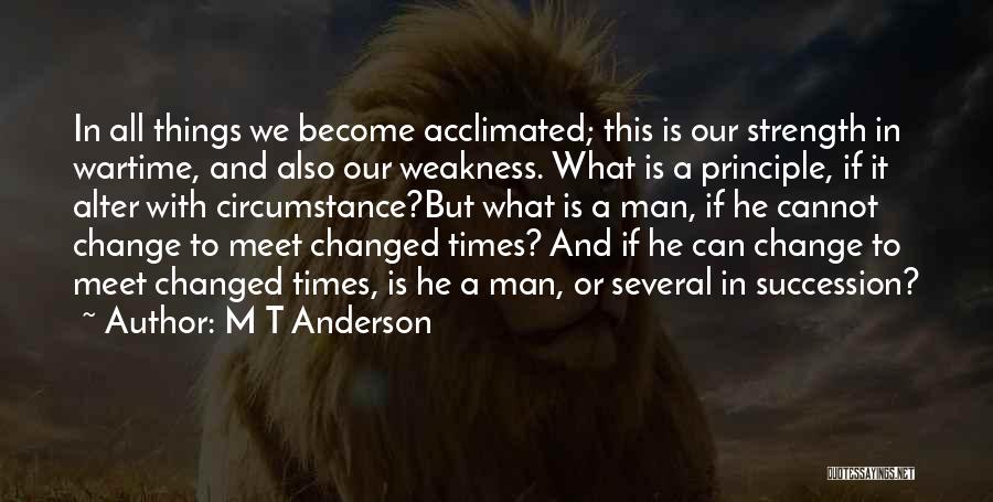 M T Anderson Quotes: In All Things We Become Acclimated; This Is Our Strength In Wartime, And Also Our Weakness. What Is A Principle,