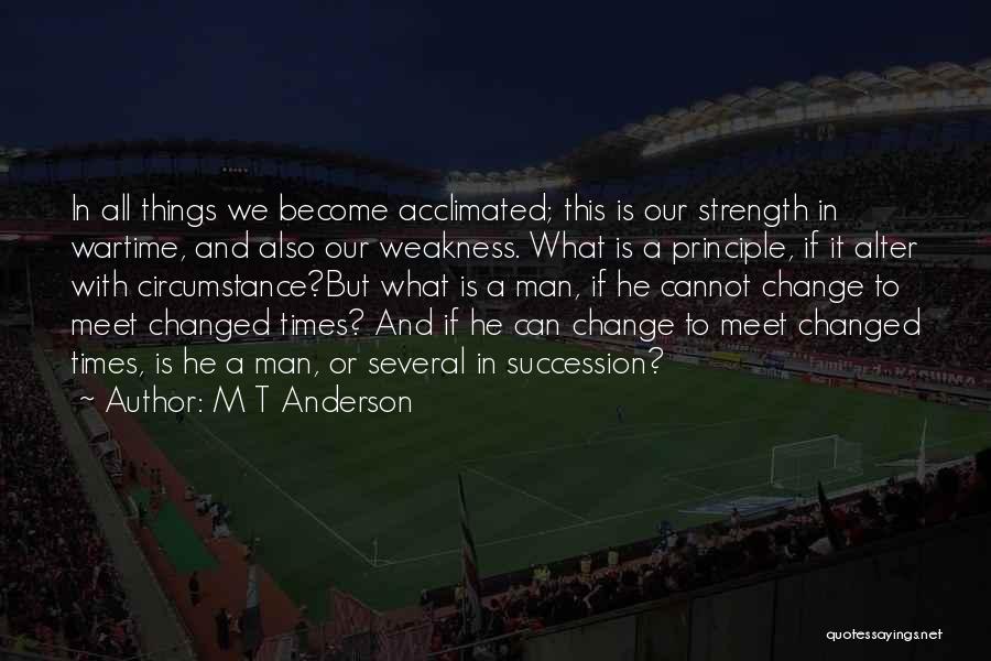 M T Anderson Quotes: In All Things We Become Acclimated; This Is Our Strength In Wartime, And Also Our Weakness. What Is A Principle,