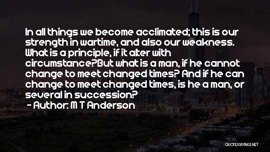 M T Anderson Quotes: In All Things We Become Acclimated; This Is Our Strength In Wartime, And Also Our Weakness. What Is A Principle,