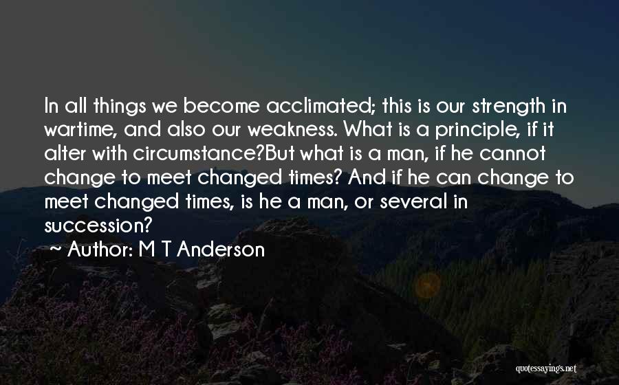 M T Anderson Quotes: In All Things We Become Acclimated; This Is Our Strength In Wartime, And Also Our Weakness. What Is A Principle,