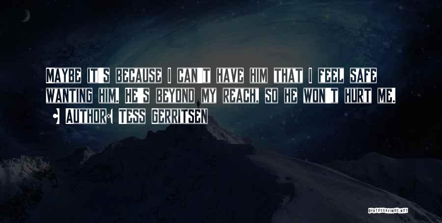 Tess Gerritsen Quotes: Maybe It's Because I Can't Have Him That I Feel Safe Wanting Him. He's Beyond My Reach, So He Won't