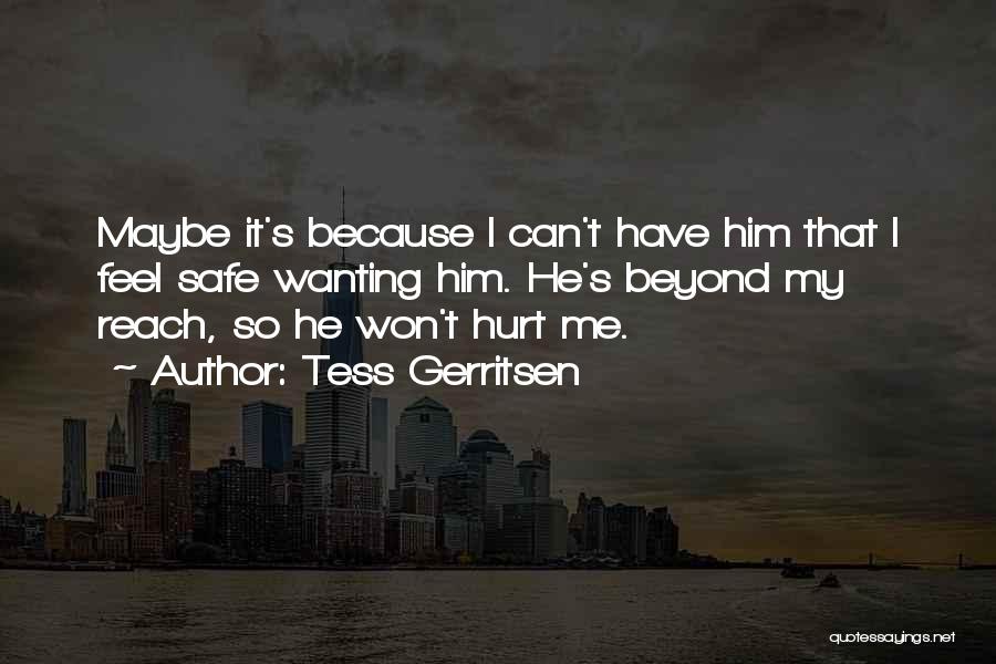 Tess Gerritsen Quotes: Maybe It's Because I Can't Have Him That I Feel Safe Wanting Him. He's Beyond My Reach, So He Won't