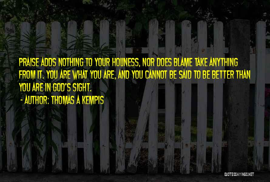 Thomas A Kempis Quotes: Praise Adds Nothing To Your Holiness, Nor Does Blame Take Anything From It. You Are What You Are, And You