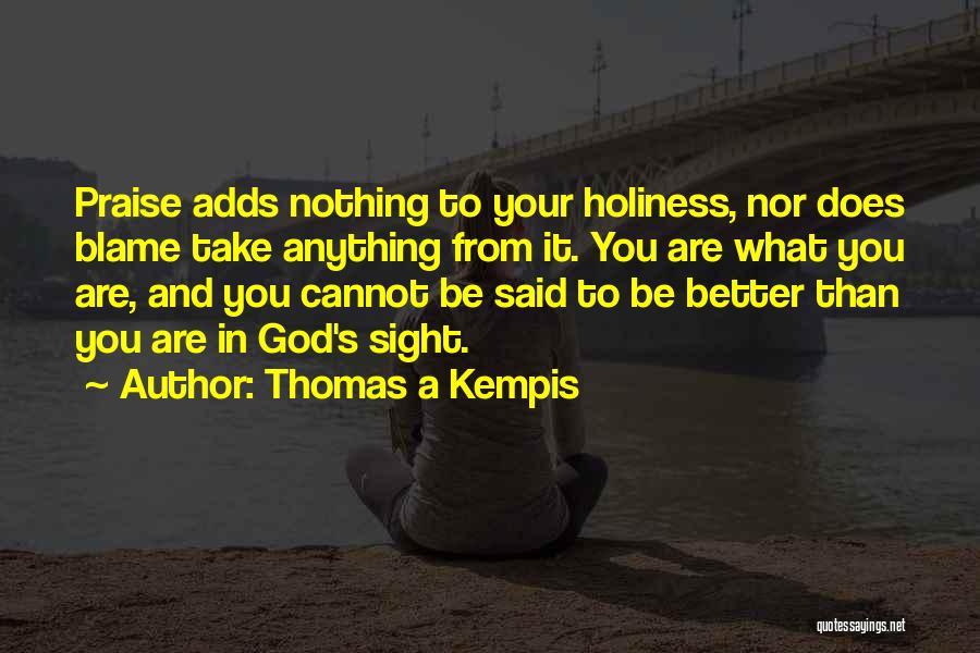 Thomas A Kempis Quotes: Praise Adds Nothing To Your Holiness, Nor Does Blame Take Anything From It. You Are What You Are, And You