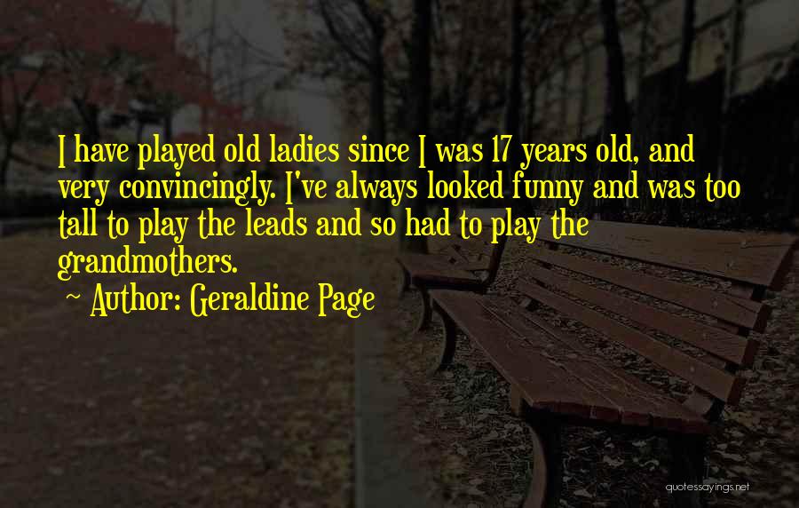 Geraldine Page Quotes: I Have Played Old Ladies Since I Was 17 Years Old, And Very Convincingly. I've Always Looked Funny And Was