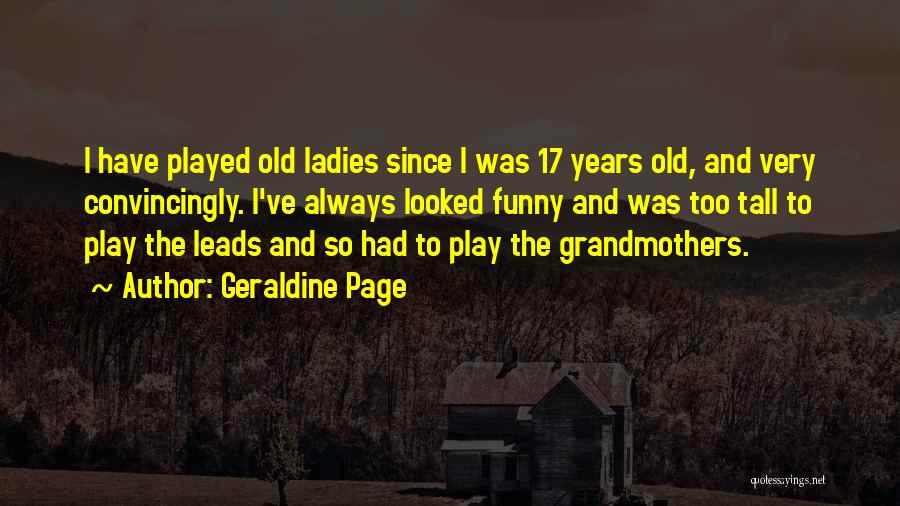 Geraldine Page Quotes: I Have Played Old Ladies Since I Was 17 Years Old, And Very Convincingly. I've Always Looked Funny And Was