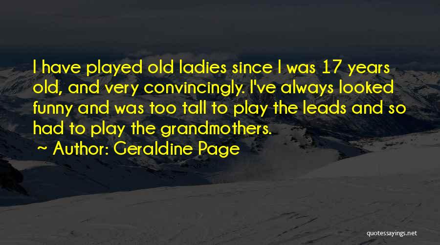 Geraldine Page Quotes: I Have Played Old Ladies Since I Was 17 Years Old, And Very Convincingly. I've Always Looked Funny And Was