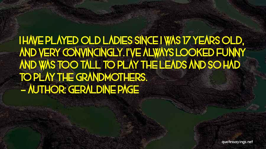 Geraldine Page Quotes: I Have Played Old Ladies Since I Was 17 Years Old, And Very Convincingly. I've Always Looked Funny And Was
