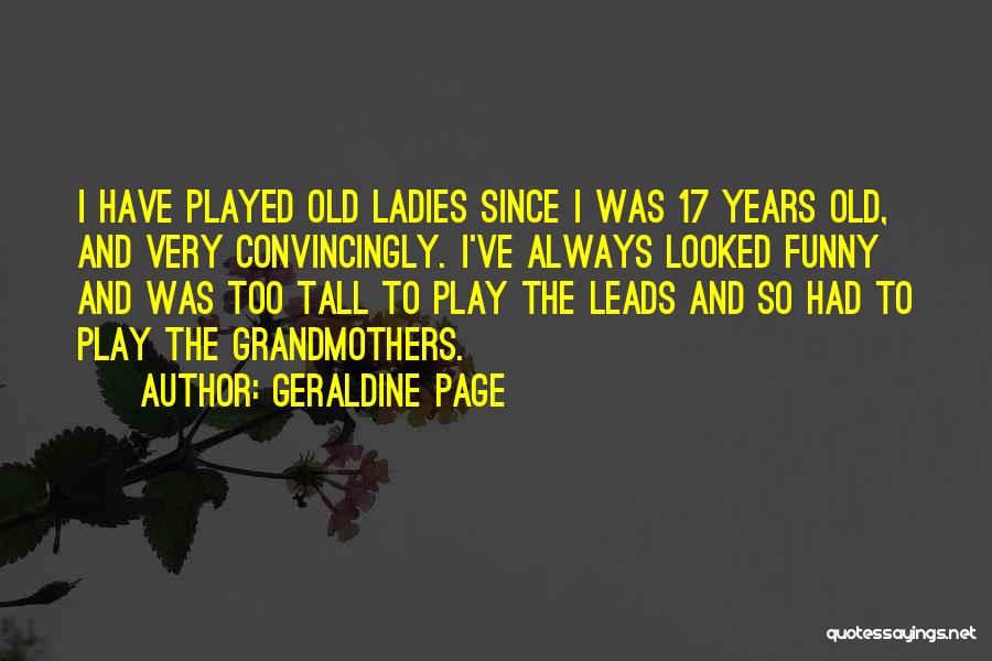 Geraldine Page Quotes: I Have Played Old Ladies Since I Was 17 Years Old, And Very Convincingly. I've Always Looked Funny And Was