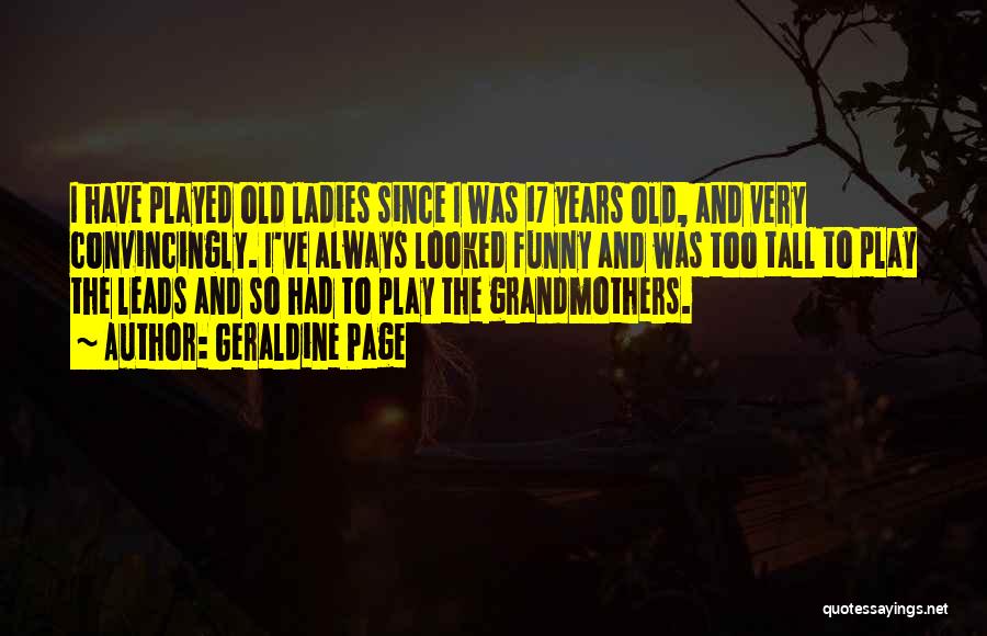 Geraldine Page Quotes: I Have Played Old Ladies Since I Was 17 Years Old, And Very Convincingly. I've Always Looked Funny And Was