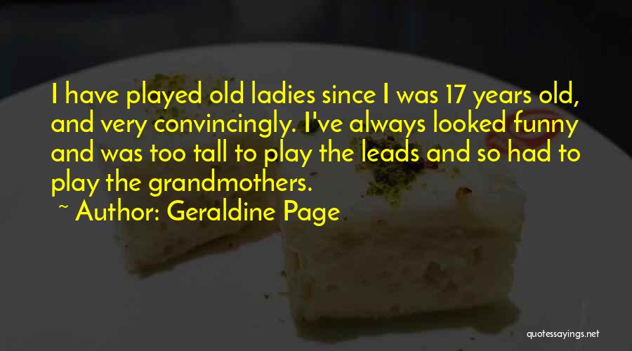 Geraldine Page Quotes: I Have Played Old Ladies Since I Was 17 Years Old, And Very Convincingly. I've Always Looked Funny And Was