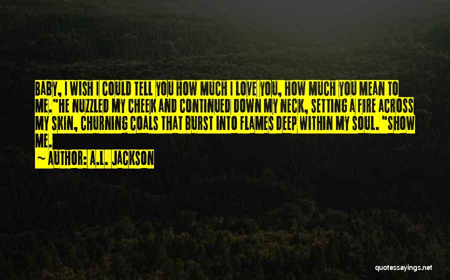 A.L. Jackson Quotes: Baby, I Wish I Could Tell You How Much I Love You, How Much You Mean To Me.he Nuzzled My