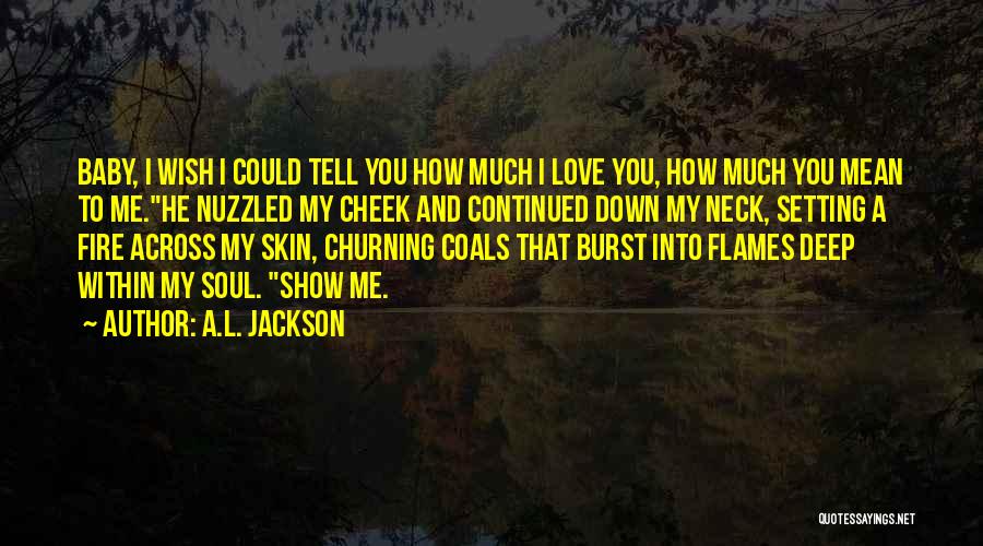 A.L. Jackson Quotes: Baby, I Wish I Could Tell You How Much I Love You, How Much You Mean To Me.he Nuzzled My