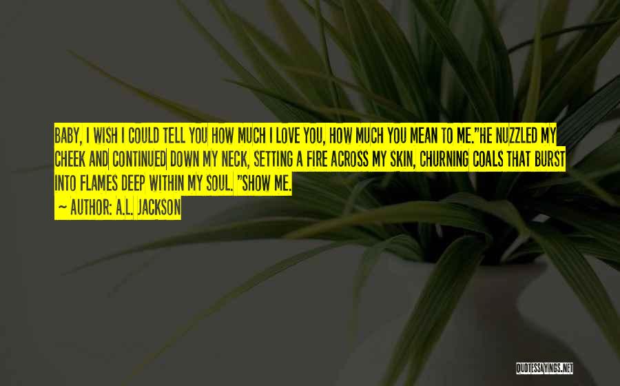 A.L. Jackson Quotes: Baby, I Wish I Could Tell You How Much I Love You, How Much You Mean To Me.he Nuzzled My