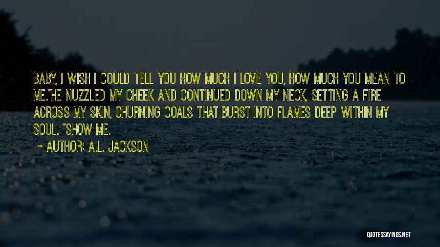A.L. Jackson Quotes: Baby, I Wish I Could Tell You How Much I Love You, How Much You Mean To Me.he Nuzzled My