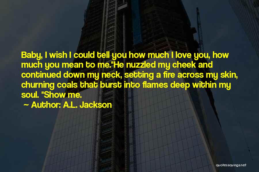 A.L. Jackson Quotes: Baby, I Wish I Could Tell You How Much I Love You, How Much You Mean To Me.he Nuzzled My