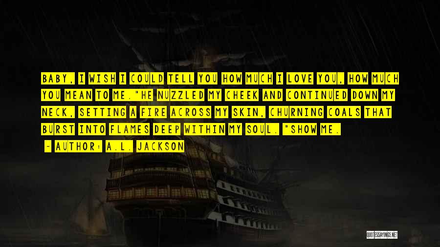 A.L. Jackson Quotes: Baby, I Wish I Could Tell You How Much I Love You, How Much You Mean To Me.he Nuzzled My