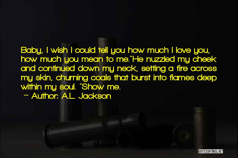A.L. Jackson Quotes: Baby, I Wish I Could Tell You How Much I Love You, How Much You Mean To Me.he Nuzzled My