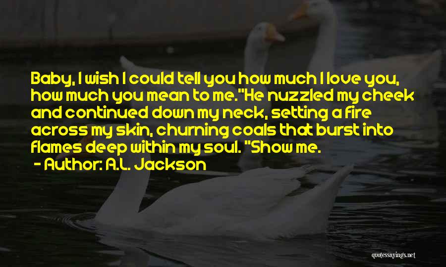 A.L. Jackson Quotes: Baby, I Wish I Could Tell You How Much I Love You, How Much You Mean To Me.he Nuzzled My