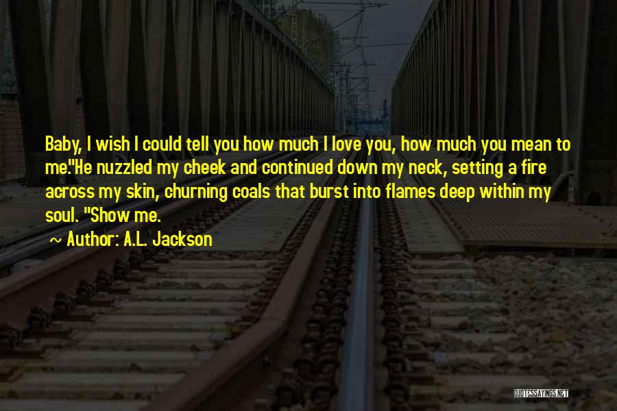 A.L. Jackson Quotes: Baby, I Wish I Could Tell You How Much I Love You, How Much You Mean To Me.he Nuzzled My