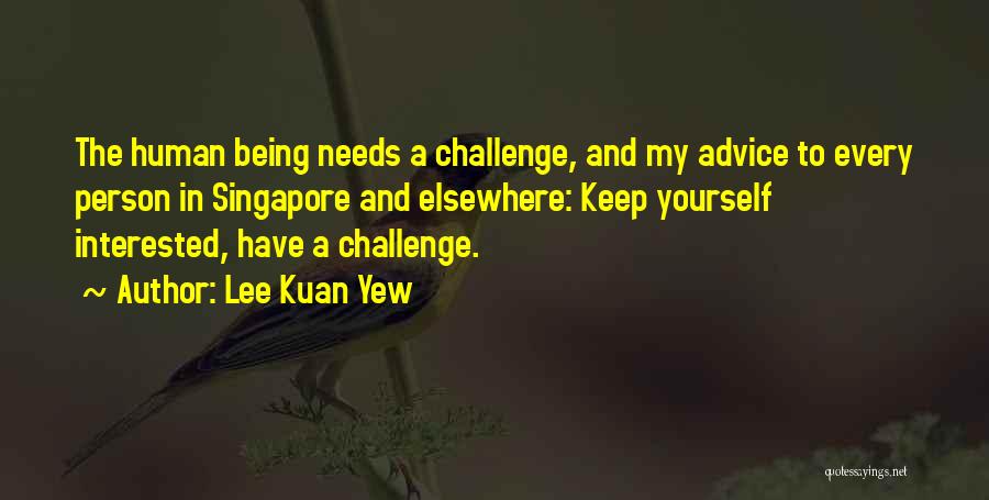 Lee Kuan Yew Quotes: The Human Being Needs A Challenge, And My Advice To Every Person In Singapore And Elsewhere: Keep Yourself Interested, Have