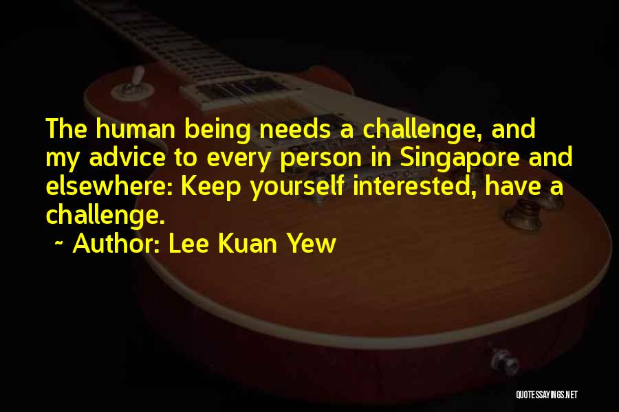 Lee Kuan Yew Quotes: The Human Being Needs A Challenge, And My Advice To Every Person In Singapore And Elsewhere: Keep Yourself Interested, Have