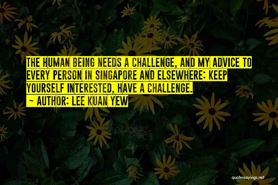 Lee Kuan Yew Quotes: The Human Being Needs A Challenge, And My Advice To Every Person In Singapore And Elsewhere: Keep Yourself Interested, Have