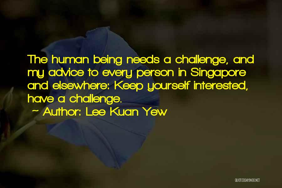 Lee Kuan Yew Quotes: The Human Being Needs A Challenge, And My Advice To Every Person In Singapore And Elsewhere: Keep Yourself Interested, Have