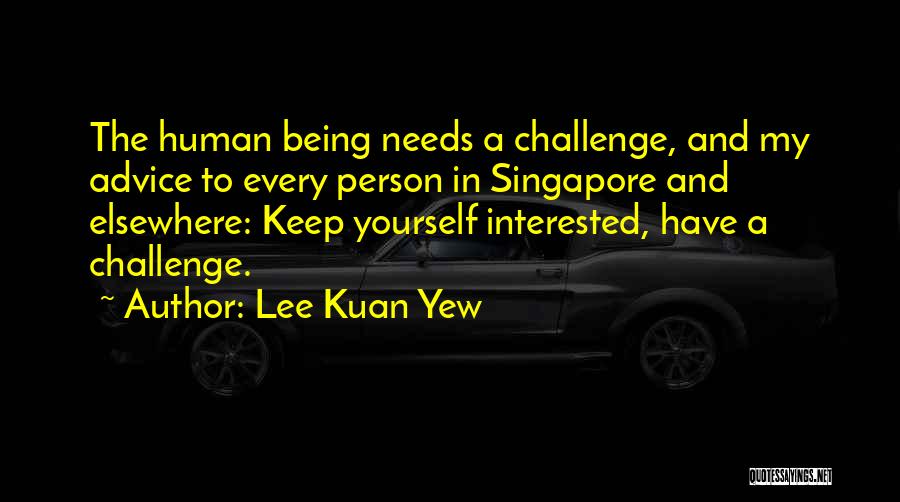 Lee Kuan Yew Quotes: The Human Being Needs A Challenge, And My Advice To Every Person In Singapore And Elsewhere: Keep Yourself Interested, Have