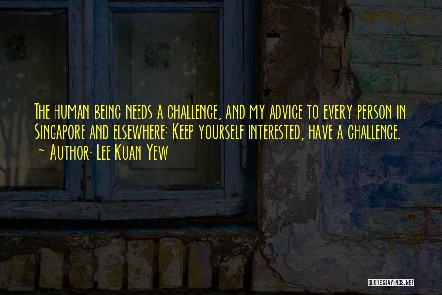 Lee Kuan Yew Quotes: The Human Being Needs A Challenge, And My Advice To Every Person In Singapore And Elsewhere: Keep Yourself Interested, Have