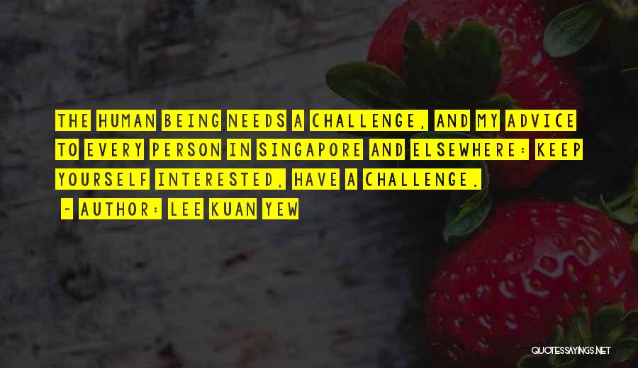 Lee Kuan Yew Quotes: The Human Being Needs A Challenge, And My Advice To Every Person In Singapore And Elsewhere: Keep Yourself Interested, Have