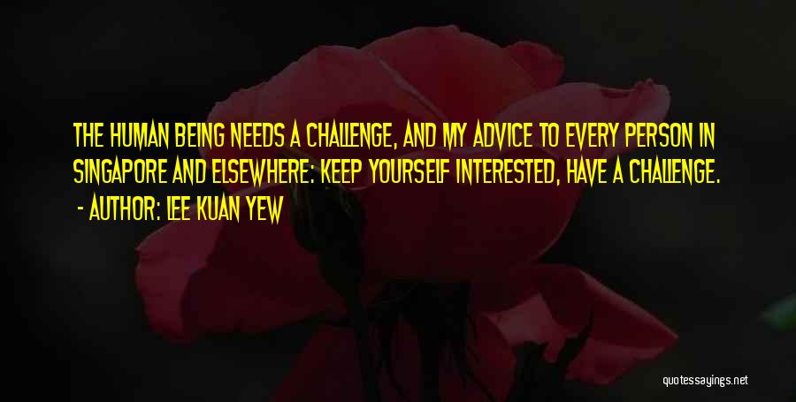Lee Kuan Yew Quotes: The Human Being Needs A Challenge, And My Advice To Every Person In Singapore And Elsewhere: Keep Yourself Interested, Have