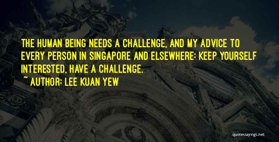 Lee Kuan Yew Quotes: The Human Being Needs A Challenge, And My Advice To Every Person In Singapore And Elsewhere: Keep Yourself Interested, Have