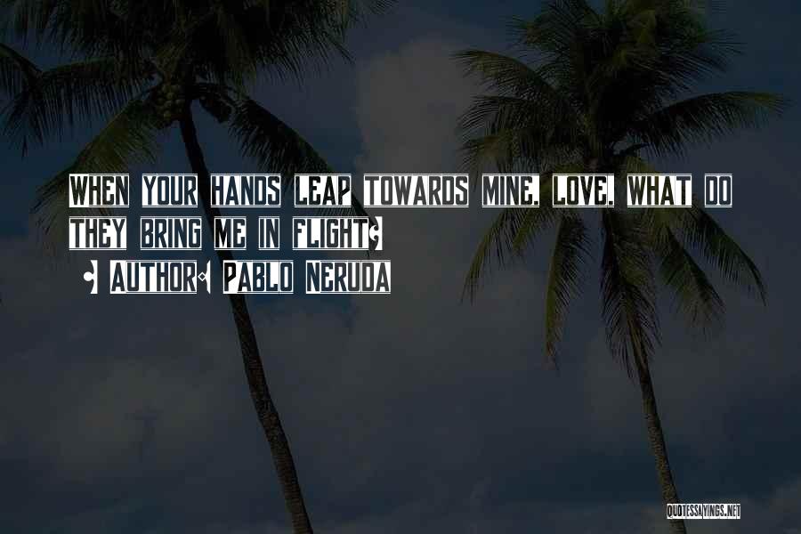 Pablo Neruda Quotes: When Your Hands Leap Towards Mine, Love, What Do They Bring Me In Flight?