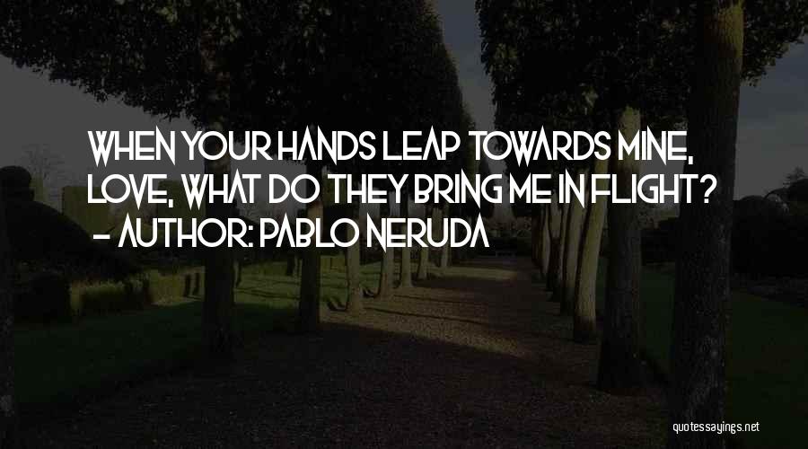 Pablo Neruda Quotes: When Your Hands Leap Towards Mine, Love, What Do They Bring Me In Flight?
