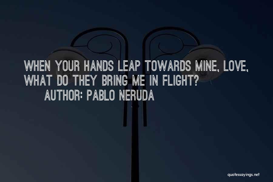 Pablo Neruda Quotes: When Your Hands Leap Towards Mine, Love, What Do They Bring Me In Flight?