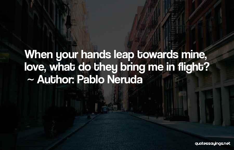 Pablo Neruda Quotes: When Your Hands Leap Towards Mine, Love, What Do They Bring Me In Flight?