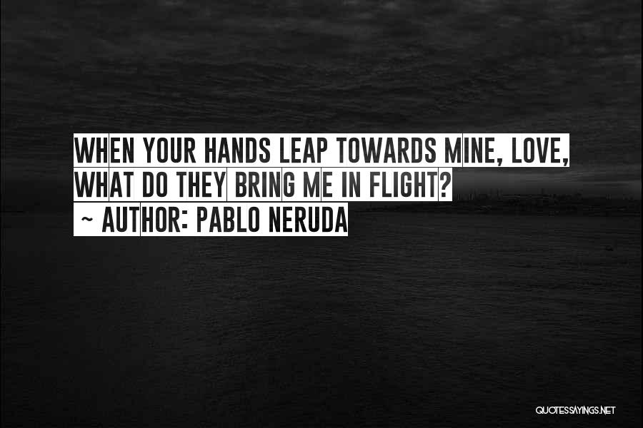 Pablo Neruda Quotes: When Your Hands Leap Towards Mine, Love, What Do They Bring Me In Flight?