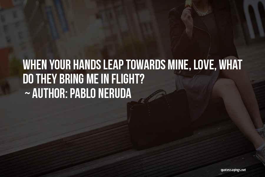 Pablo Neruda Quotes: When Your Hands Leap Towards Mine, Love, What Do They Bring Me In Flight?