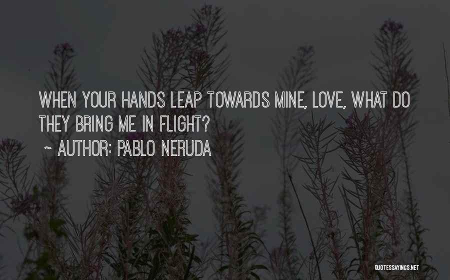Pablo Neruda Quotes: When Your Hands Leap Towards Mine, Love, What Do They Bring Me In Flight?